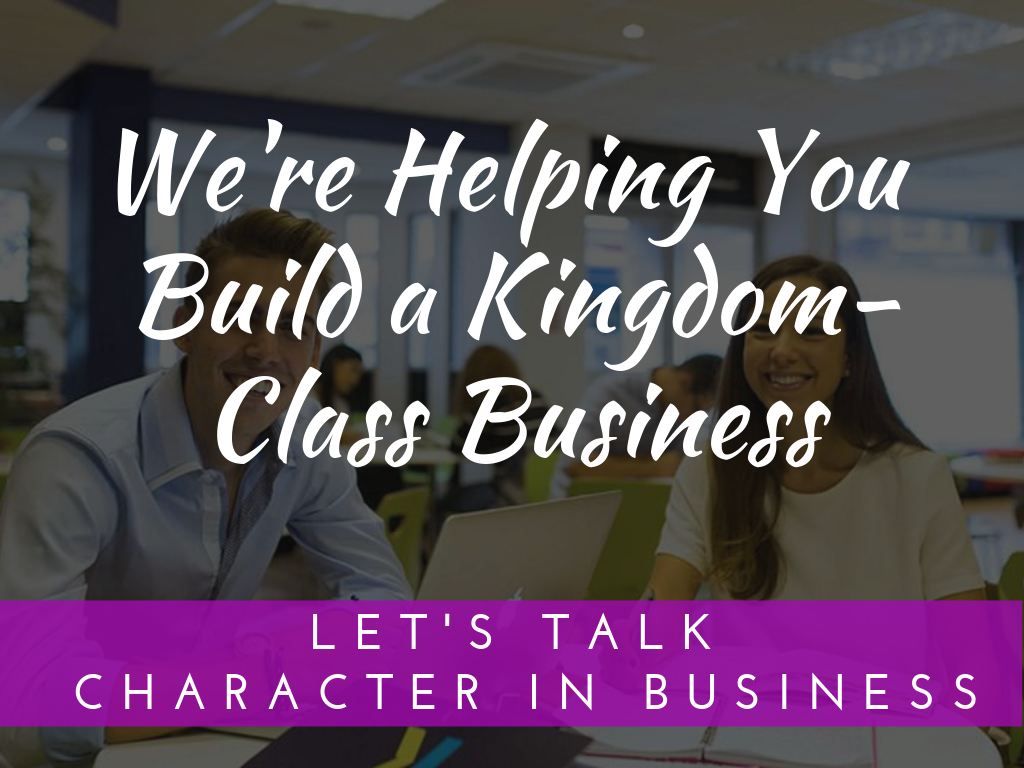 We’re Helping You Build A “Kingdom-Class Business”