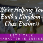 We’re Helping You Build A “Kingdom-Class Business”